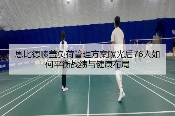 恩比德膝盖负荷管理方案曝光后76人如何平衡战绩与健康布局