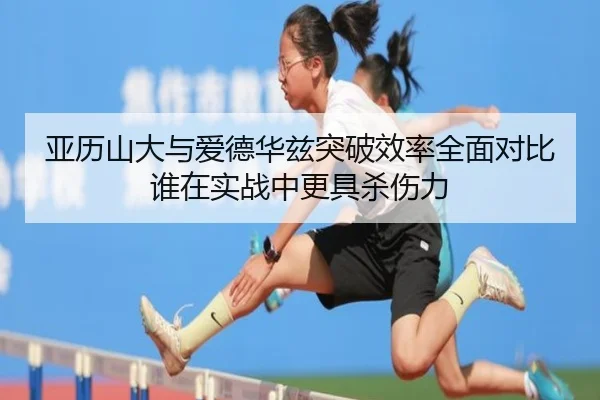 亚历山大与爱德华兹突破效率全面对比谁在实战中更具杀伤力
