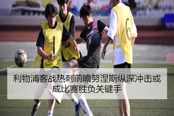 利物浦客战热刺前瞻努涅斯纵深冲击或成比赛胜负关键手
