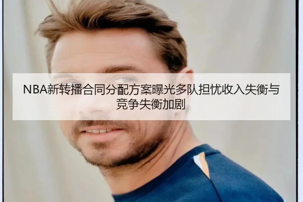 NBA新转播合同分配方案曝光多队担忧收入失衡与竞争失衡加剧